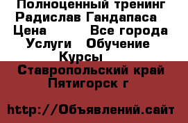 Полноценный тренинг Радислав Гандапаса › Цена ­ 990 - Все города Услуги » Обучение. Курсы   . Ставропольский край,Пятигорск г.